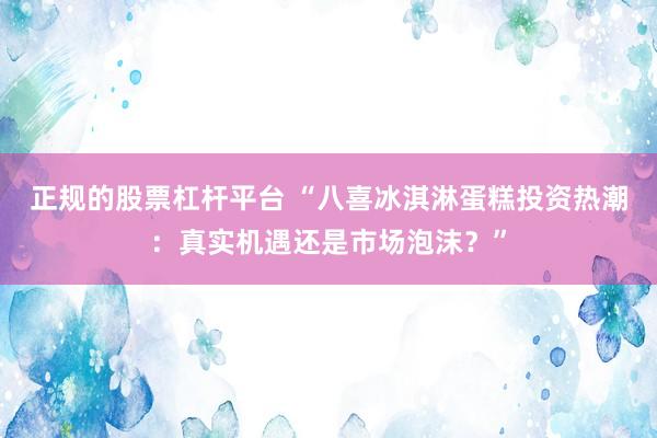 正规的股票杠杆平台 “八喜冰淇淋蛋糕投资热潮：真实机遇还是市场泡沫？”