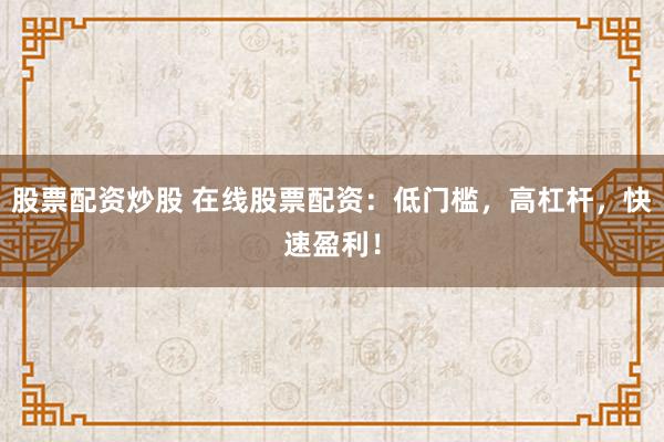 股票配资炒股 在线股票配资：低门槛，高杠杆，快速盈利！