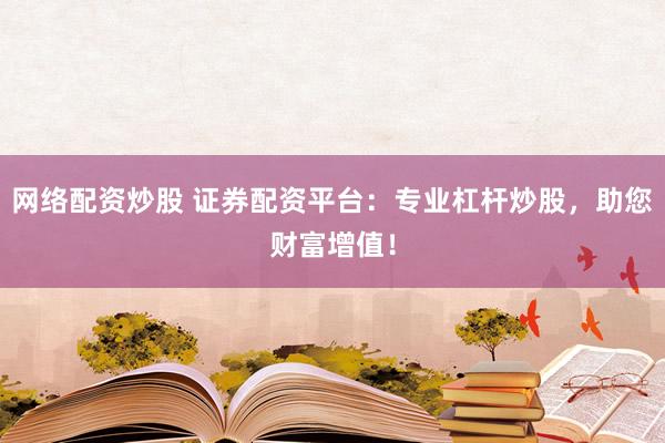 网络配资炒股 证券配资平台：专业杠杆炒股，助您财富增值！