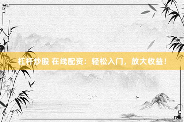 杠杆炒股 在线配资：轻松入门，放大收益！
