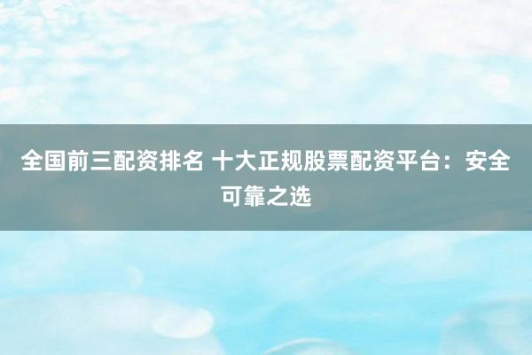 全国前三配资排名 十大正规股票配资平台:安全可靠之选