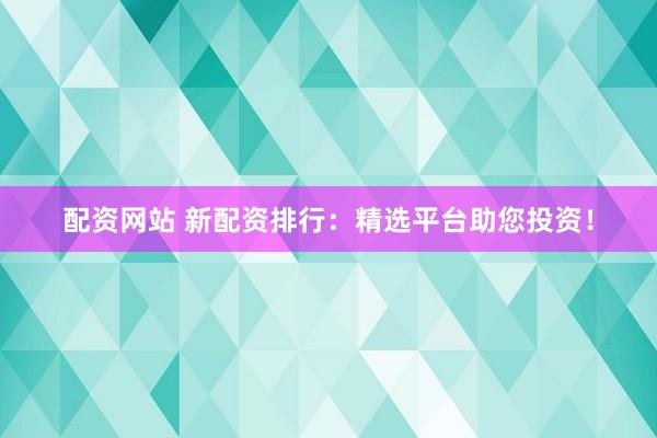 配资网站 新配资排行：精选平台助您投资！