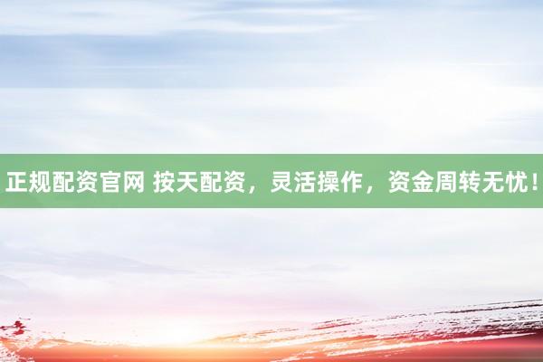 正规配资官网 按天配资，灵活操作，资金周转无忧！