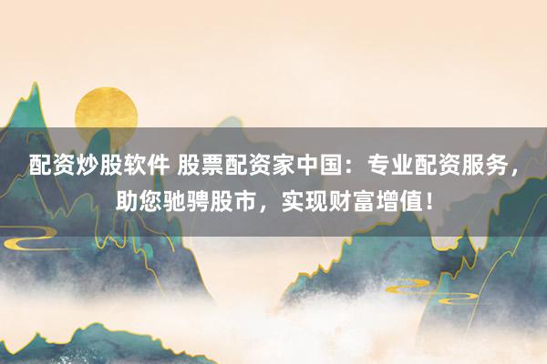 配资炒股软件 股票配资家中国：专业配资服务，助您驰骋股市，实现财富增值！