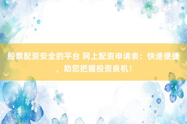 股票配资安全的平台 网上配资申请表：快速便捷，助您把握投资良机！