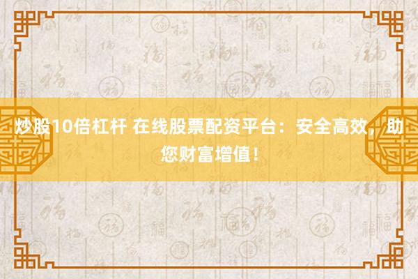 炒股10倍杠杆 在线股票配资平台：安全高效，助您财富增值！