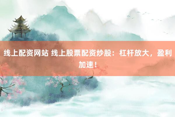 线上配资网站 线上股票配资炒股：杠杆放大，盈利加速！