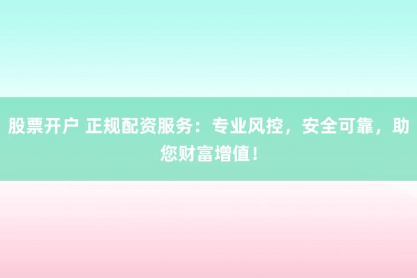股票开户 正规配资服务：专业风控，安全可靠，助您财富增值！
