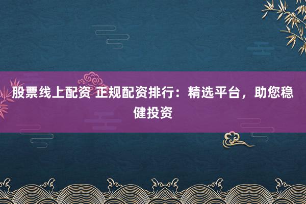 股票线上配资 正规配资排行：精选平台，助您稳健投资