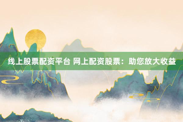 线上股票配资平台 网上配资股票：助您放大收益
