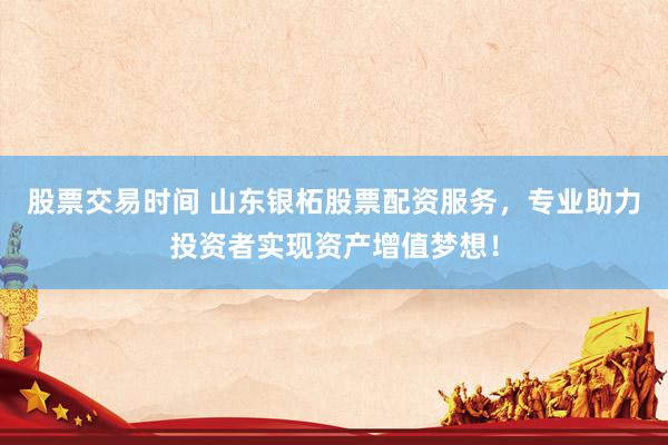 股票交易时间 山东银柘股票配资服务，专业助力投资者实现资产增值梦想！