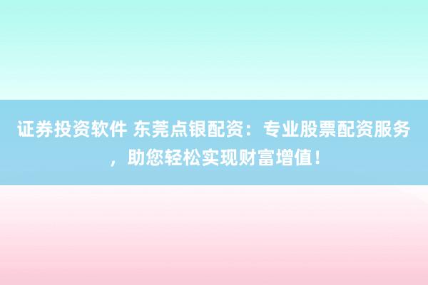 证券投资软件 东莞点银配资：专业股票配资服务，助您轻松实现财富增值！