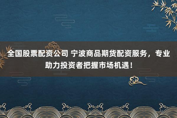 全国股票配资公司 宁波商品期货配资服务，专业助力投资者把握市场机遇！