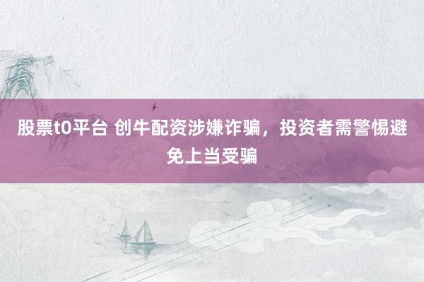 股票t0平台 创牛配资涉嫌诈骗，投资者需警惕避免上当受骗