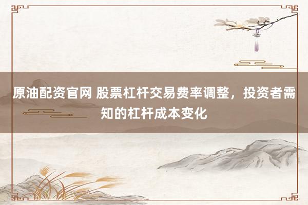 原油配资官网 股票杠杆交易费率调整,投资者需知的杠杆成本变化