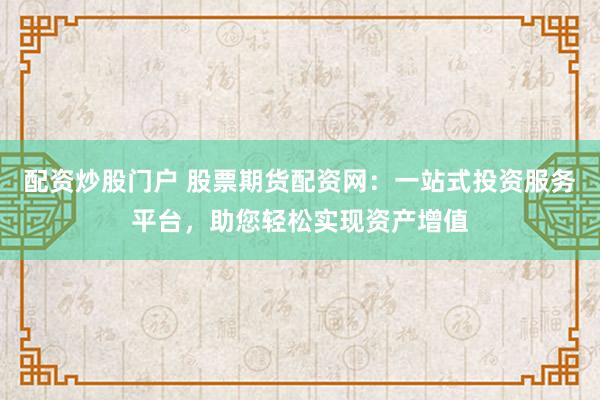 配资炒股门户 股票期货配资网:一站式投资服务平台,助您轻松实现资产增值