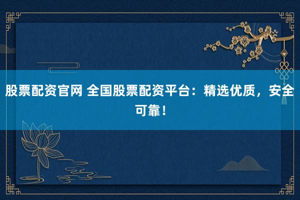 股票配资官网 全国股票配资平台:精选优质,安全可靠!