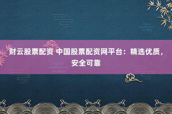 财云股票配资 中国股票配资网平台：精选优质，安全可靠