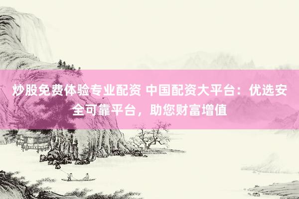 炒股免费体验专业配资 中国配资大平台：优选安全可靠平台，助您财富增值