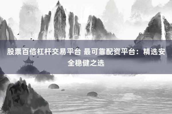股票百倍杠杆交易平台 最可靠配资平台：精选安全稳健之选