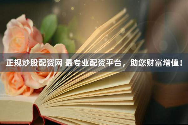 正规炒股配资网 最专业配资平台，助您财富增值！