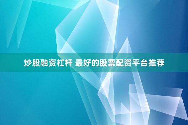 炒股融资杠杆 最好的股票配资平台推荐