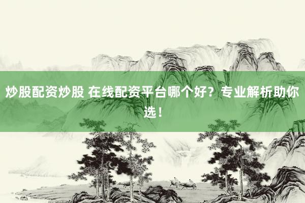 炒股配资炒股 在线配资平台哪个好？专业解析助你选！