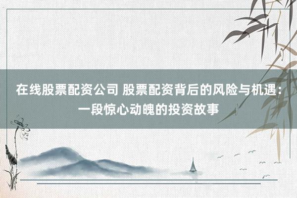 在线股票配资公司 股票配资背后的风险与机遇：一段惊心动魄的投资故事