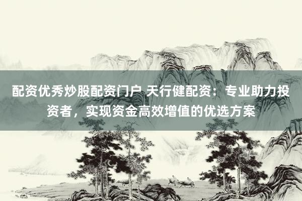 配资优秀炒股配资门户 天行健配资：专业助力投资者，实现资金高效增值的优选方案