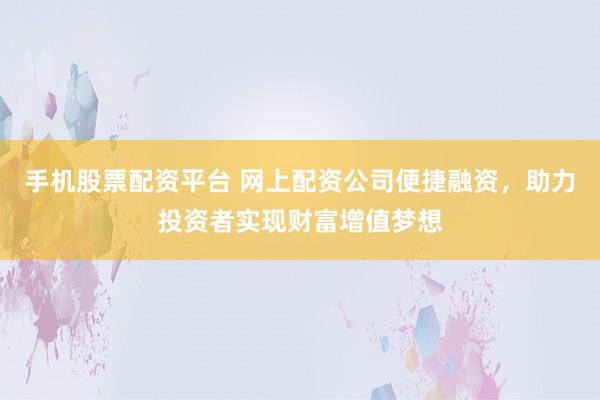 手机股票配资平台 网上配资公司便捷融资，助力投资者实现财富增值梦想