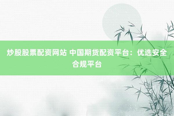 炒股股票配资网站 中国期货配资平台：优选安全合规平台