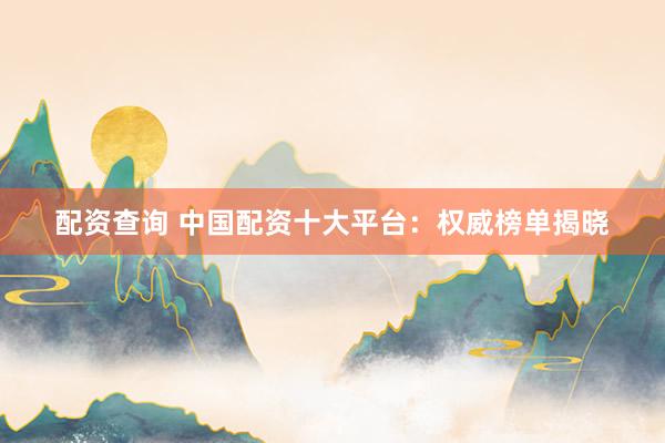 配资查询 中国配资十大平台：权威榜单揭晓