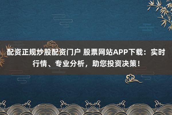 配资正规炒股配资门户 股票网站APP下载：实时行情、专业分析，助您投资决策！