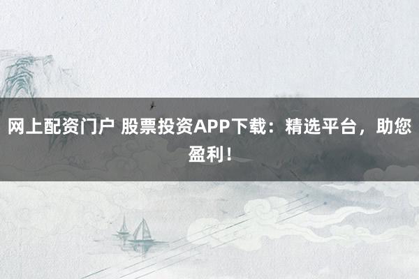 网上配资门户 股票投资APP下载：精选平台，助您盈利！