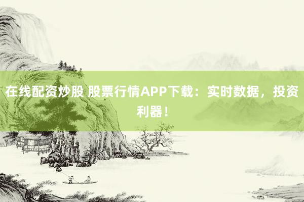 在线配资炒股 股票行情APP下载：实时数据，投资利器！