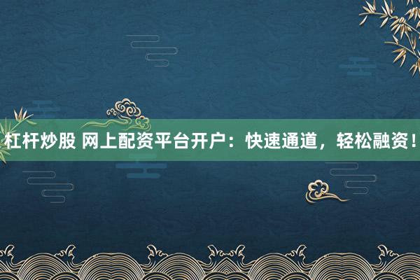 杠杆炒股 网上配资平台开户:快速通道,轻松融资!