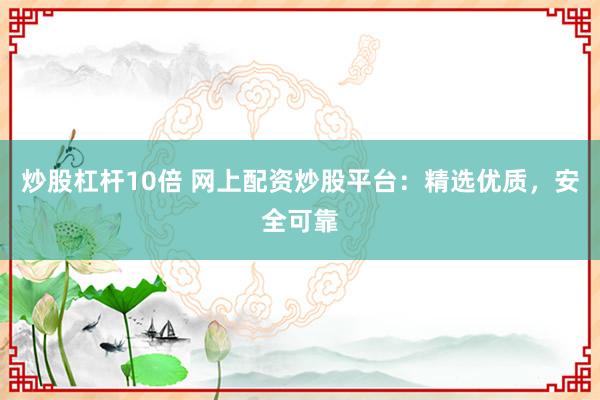 炒股杠杆10倍 网上配资炒股平台：精选优质，安全可靠