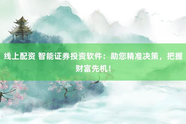 线上配资 智能证券投资软件：助您精准决策，把握财富先机！