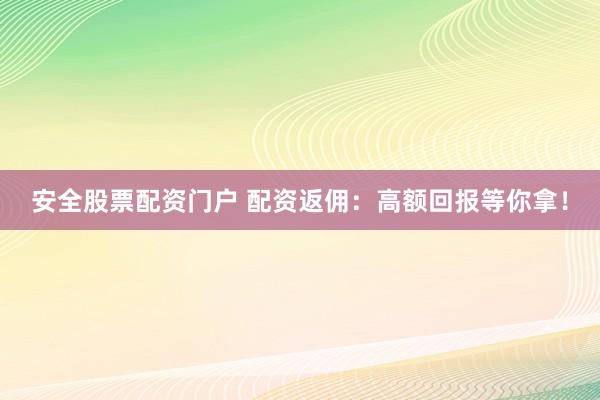 安全股票配资门户 配资返佣：高额回报等你拿！
