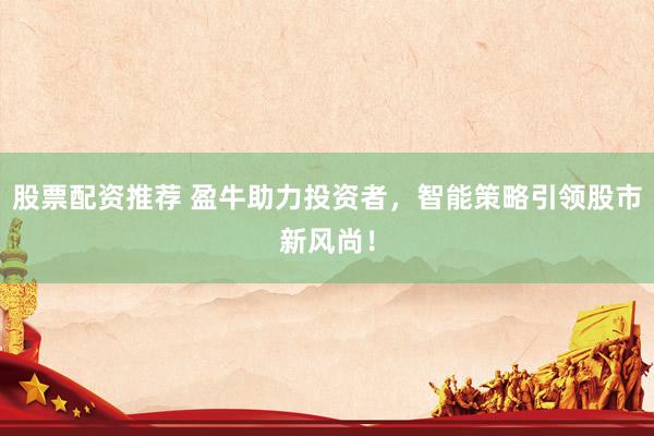 股票配资推荐 盈牛助力投资者，智能策略引领股市新风尚！