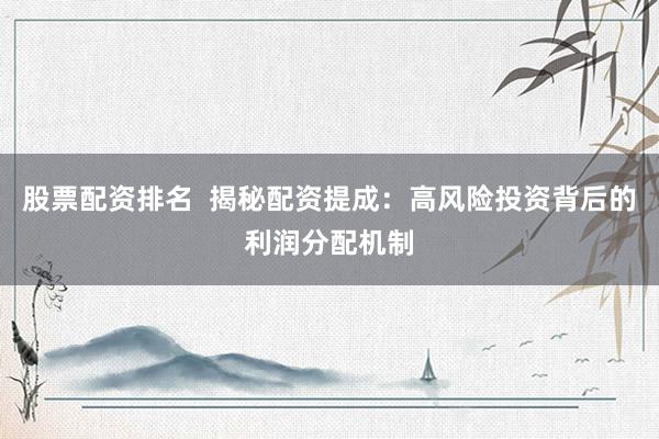 股票配资排名  揭秘配资提成：高风险投资背后的利润分配机制