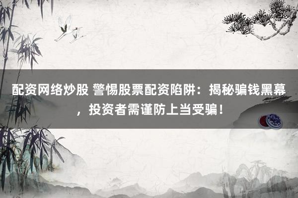 配资网络炒股 警惕股票配资陷阱：揭秘骗钱黑幕，投资者需谨防上当受骗！