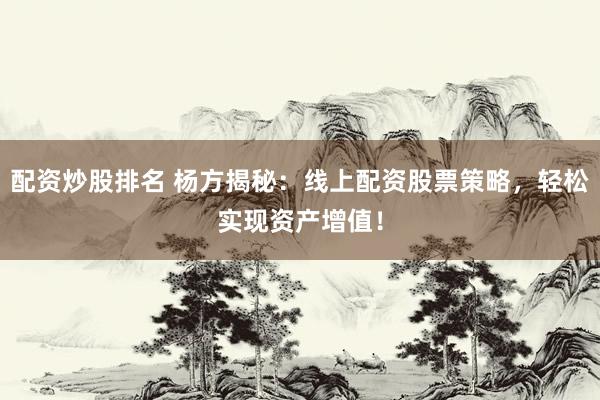 配资炒股排名 杨方揭秘：线上配资股票策略，轻松实现资产增值！