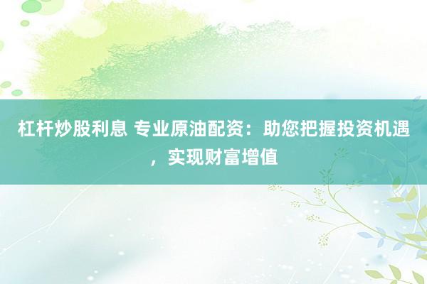 杠杆炒股利息 专业原油配资：助您把握投资机遇，实现财富增值