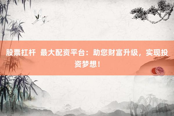 股票扛杆  最大配资平台：助您财富升级，实现投资梦想！