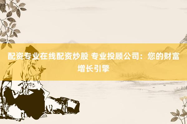 配资专业在线配资炒股 专业投顾公司：您的财富增长引擎