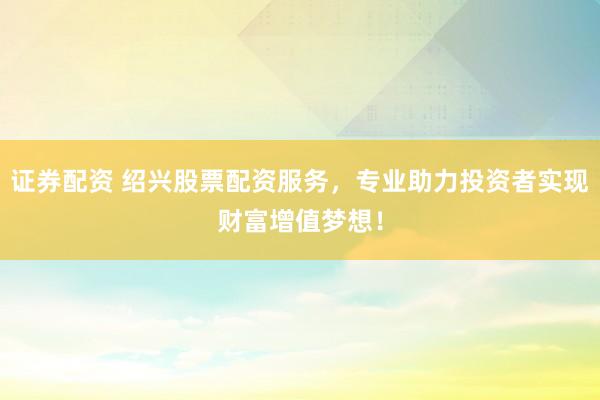 证券配资 绍兴股票配资服务，专业助力投资者实现财富增值梦想！