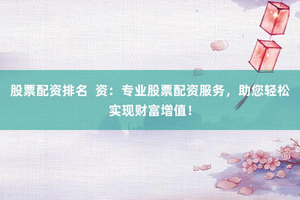 股票配资排名  资：专业股票配资服务，助您轻松实现财富增值！