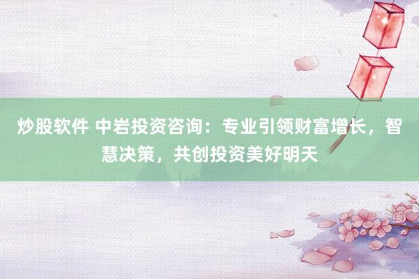 炒股软件 中岩投资咨询：专业引领财富增长，智慧决策，共创投资美好明天
