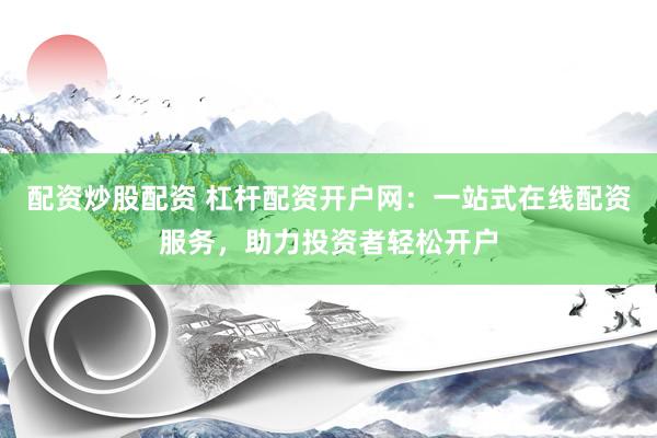 配资炒股配资 杠杆配资开户网：一站式在线配资服务，助力投资者轻松开户
